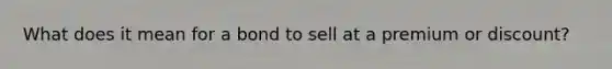 What does it mean for a bond to sell at a premium or discount?