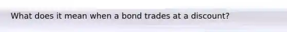 What does it mean when a bond trades at a discount?