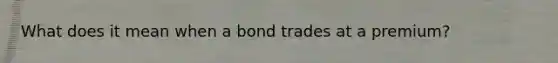 What does it mean when a bond trades at a premium?