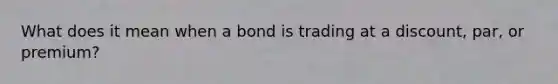 What does it mean when a bond is trading at a discount, par, or premium?