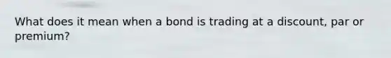 What does it mean when a bond is trading at a discount, par or premium?