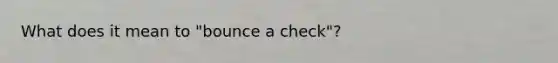 What does it mean to "bounce a check"?