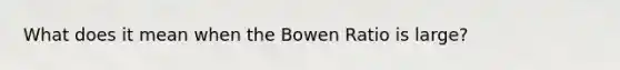 What does it mean when the Bowen Ratio is large?