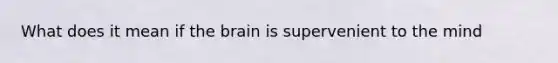 What does it mean if the brain is supervenient to the mind