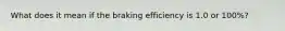 What does it mean if the braking efficiency is 1.0 or 100%?