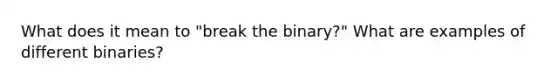 What does it mean to "break the binary?" What are examples of different binaries?