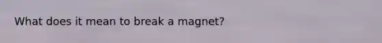 What does it mean to break a magnet?