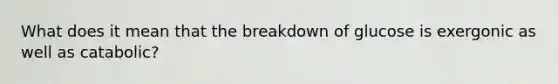 What does it mean that the breakdown of glucose is exergonic as well as catabolic?