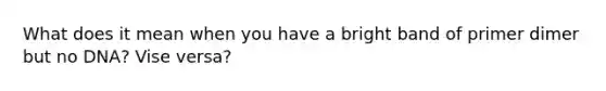 What does it mean when you have a bright band of primer dimer but no DNA? Vise versa?
