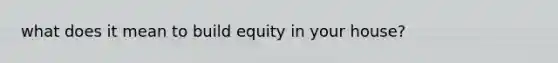 what does it mean to build equity in your house?