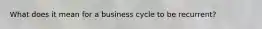 What does it mean for a business cycle to be recurrent?