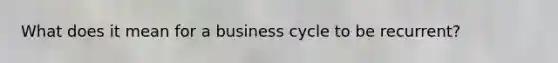 What does it mean for a business cycle to be recurrent?