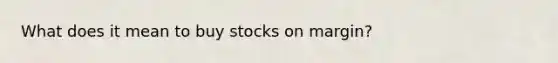 What does it mean to buy stocks on margin?