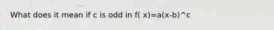 What does it mean if c is odd in f( x)=a(x-b)^c