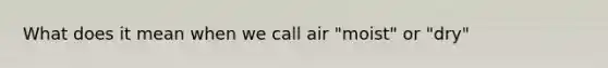 What does it mean when we call air "moist" or "dry"