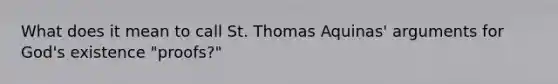 What does it mean to call St. Thomas Aquinas' arguments for God's existence "proofs?"