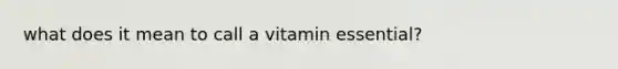 what does it mean to call a vitamin essential?