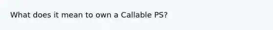 What does it mean to own a Callable PS?