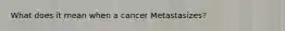 What does it mean when a cancer Metastasizes?