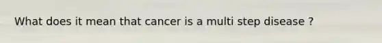 What does it mean that cancer is a multi step disease ?