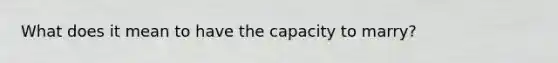 What does it mean to have the capacity to marry?