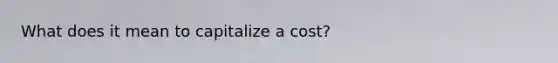 What does it mean to capitalize a cost?