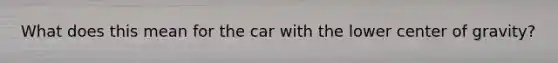 What does this mean for the car with the lower center of gravity?