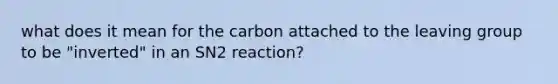 what does it mean for the carbon attached to the leaving group to be "inverted" in an SN2 reaction?