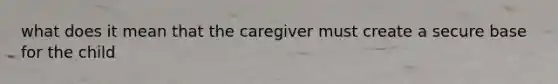 what does it mean that the caregiver must create a secure base for the child