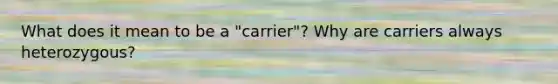 What does it mean to be a "carrier"? Why are carriers always heterozygous?