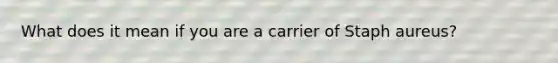 What does it mean if you are a carrier of Staph aureus?