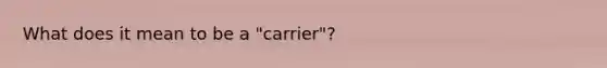 What does it mean to be a "carrier"?