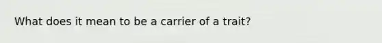 What does it mean to be a carrier of a trait?