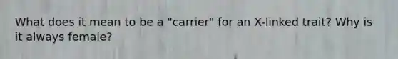 What does it mean to be a "carrier" for an X-linked trait? Why is it always female?