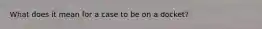 What does it mean for a case to be on a docket?