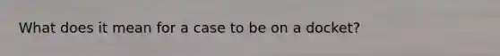 What does it mean for a case to be on a docket?