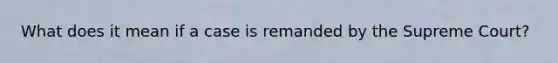 What does it mean if a case is remanded by the Supreme Court?