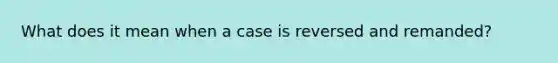 What does it mean when a case is reversed and remanded?