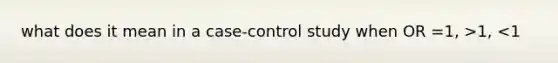 what does it mean in a case-control study when OR =1, >1, <1