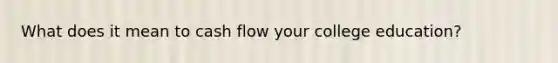 What does it mean to cash flow your college education?