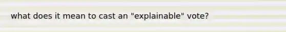 what does it mean to cast an "explainable" vote?