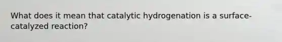 What does it mean that catalytic hydrogenation is a surface-catalyzed reaction?