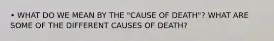 • WHAT DO WE MEAN BY THE "CAUSE OF DEATH"? WHAT ARE SOME OF THE DIFFERENT CAUSES OF DEATH?