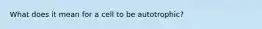 What does it mean for a cell to be autotrophic?