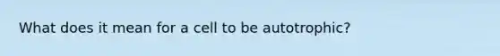 What does it mean for a cell to be autotrophic?