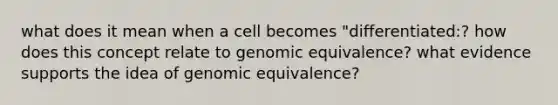 what does it mean when a cell becomes "differentiated:? how does this concept relate to genomic equivalence? what evidence supports the idea of genomic equivalence?