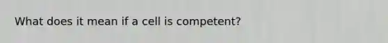 What does it mean if a cell is competent?