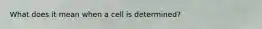 What does it mean when a cell is determined?