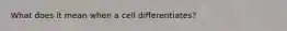 What does it mean when a cell differentiates?