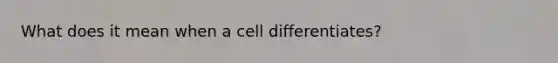 What does it mean when a cell differentiates?